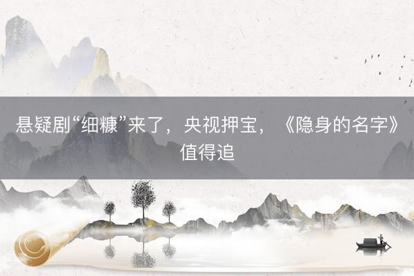 悬疑剧“细糠”来了，央视押宝，《隐身的名字》值得追