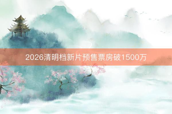 2026清明档新片预售票房破1500万