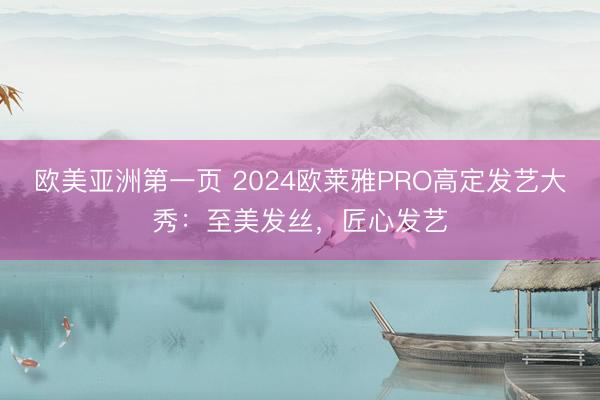 欧美亚洲第一页 2024欧莱雅PRO高定发艺大秀：至美发丝，匠心发艺
