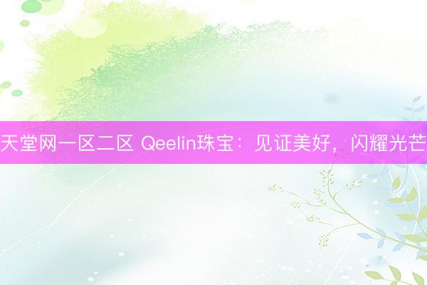 天堂网一区二区 Qeelin珠宝：见证美好，闪耀光芒