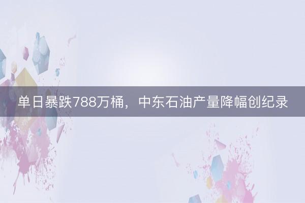 单日暴跌788万桶，中东石油产量降幅创纪录