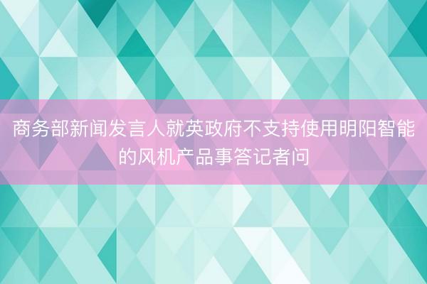商务部新闻发言人就英政府不支持使用明阳智能的风机产品事答记者问