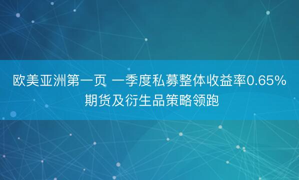 欧美亚洲第一页 一季度私募整体收益率0.65% 期货及衍生品策略领跑