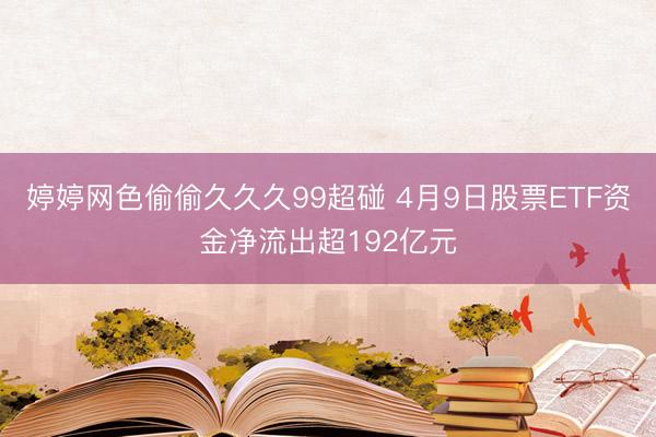 婷婷网色偷偷久久久99超碰 4月9日股票ETF资金净流出超192亿元