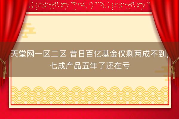 天堂网一区二区 昔日百亿基金仅剩两成不到，七成产品五年了还在亏