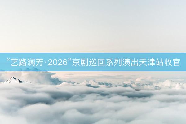 “艺路澜芳·2026”京剧巡回系列演出天津站收官