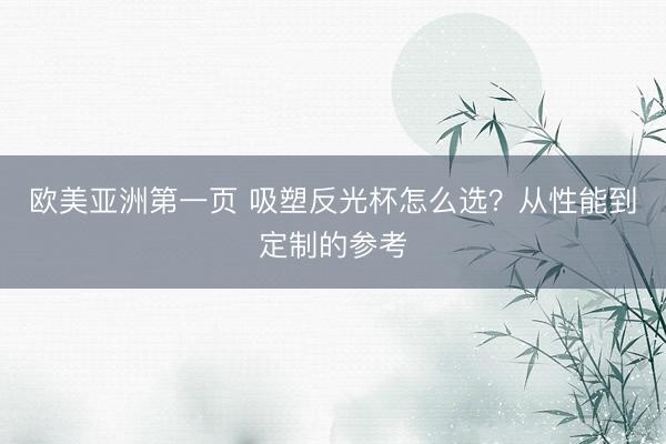 欧美亚洲第一页 吸塑反光杯怎么选？从性能到定制的参考