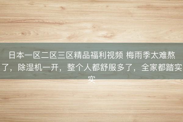 日本一区二区三区精品福利视频 梅雨季太难熬了，除湿机一开，整个人都舒服多了，全家都踏实