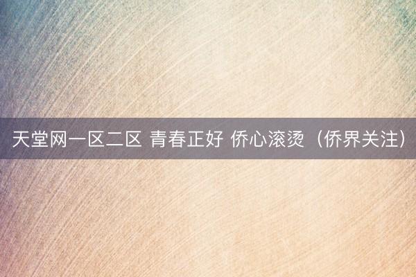 天堂网一区二区 青春正好 侨心滚烫（侨界关注）