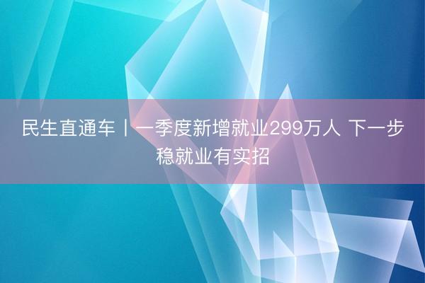 民生直通车丨一季度新增就业299万人 下一步稳就业有实招