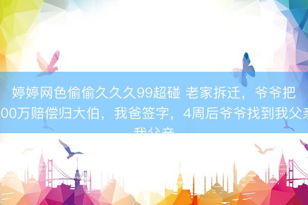 婷婷网色偷偷久久久99超碰 老家拆迁，爷爷把700万赔偿归大伯，我爸签字，4周后爷爷找到我父亲