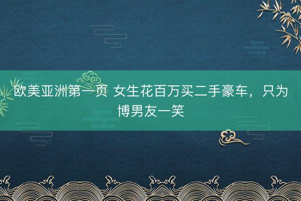 欧美亚洲第一页 女生花百万买二手豪车，只为博男友一笑