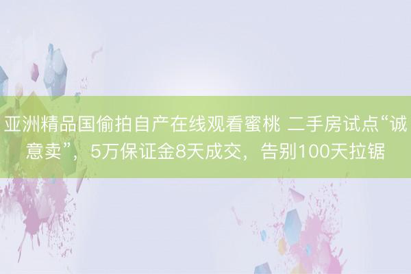 亚洲精品国偷拍自产在线观看蜜桃 二手房试点“诚意卖”，5万保证金8天成交，告别100天拉锯