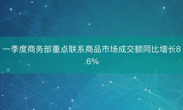 一季度商务部重点联系商品市场成交额同比增长8.6%