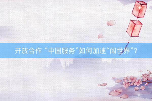 开放合作 “中国服务”如何加速“闯世界”？