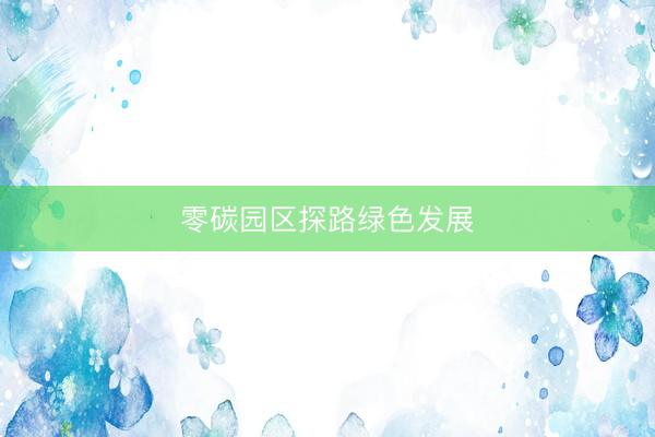 零碳园区探路绿色发展