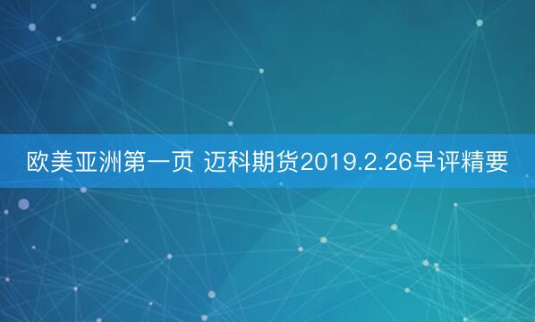 欧美亚洲第一页 迈科期货2019.2.26早评精要