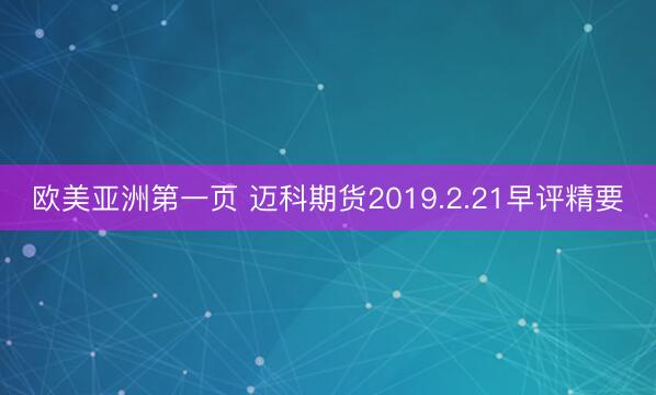 欧美亚洲第一页 迈科期货2019.2.21早评精要