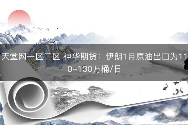 天堂网一区二区 神华期货：伊朗1月原油出口为110-130万桶/日