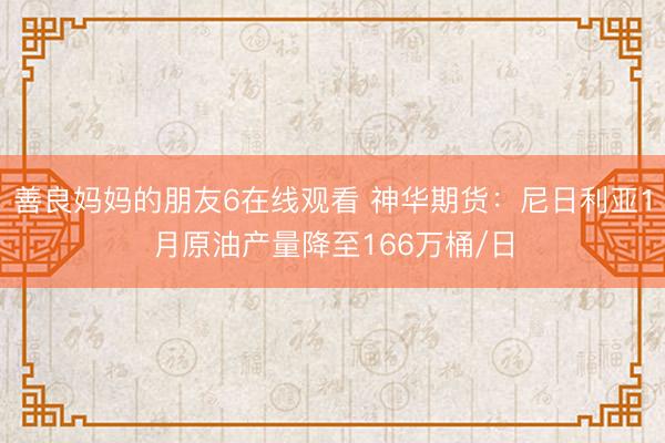 善良妈妈的朋友6在线观看 神华期货：尼日利亚1月原油产量降至166万桶/日