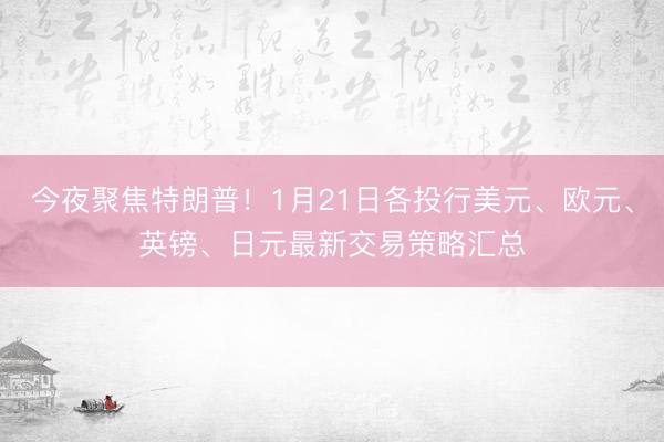 今夜聚焦特朗普！1月21日各投行美元、欧元、英镑、日元最新交易策略汇总