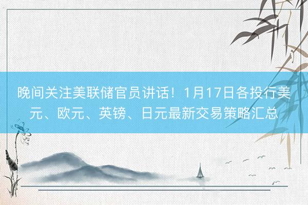 晚间关注美联储官员讲话！1月17日各投行美元、欧元、英镑、日元最新交易策略汇总