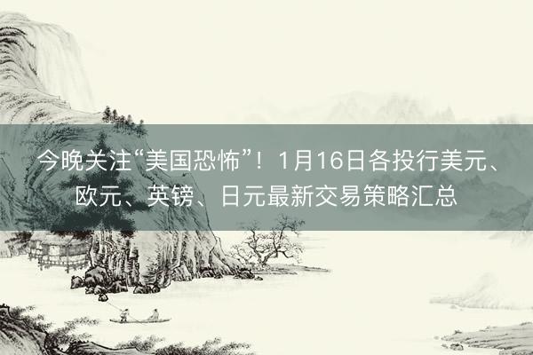 今晚关注“美国恐怖”！1月16日各投行美元、欧元、英镑、日元最新交易策略汇总