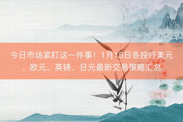 今日市场紧盯这一件事！1月15日各投行美元、欧元、英镑、日元最新交易策略汇总