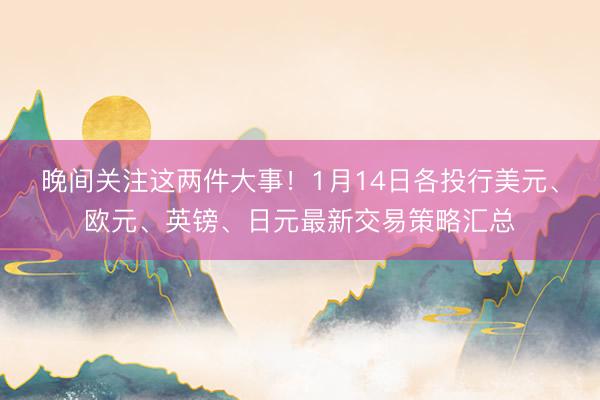 晚间关注这两件大事！1月14日各投行美元、欧元、英镑、日元最新交易策略汇总