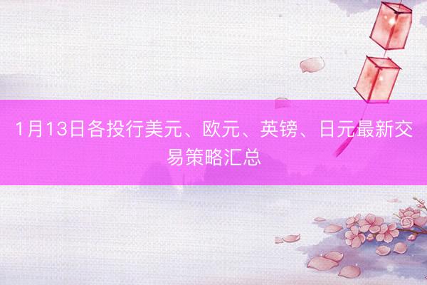 1月13日各投行美元、欧元、英镑、日元最新交易策略汇总
