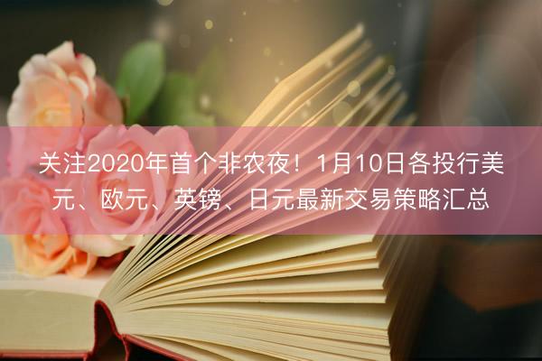 关注2020年首个非农夜！1月10日各投行美元、欧元、英镑、日元最新交易策略汇总