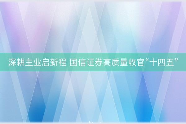 深耕主业启新程 国信证券高质量收官“十四五”