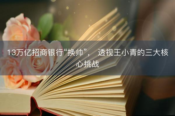 13万亿招商银行“换帅”， 透视王小青的三大核心挑战