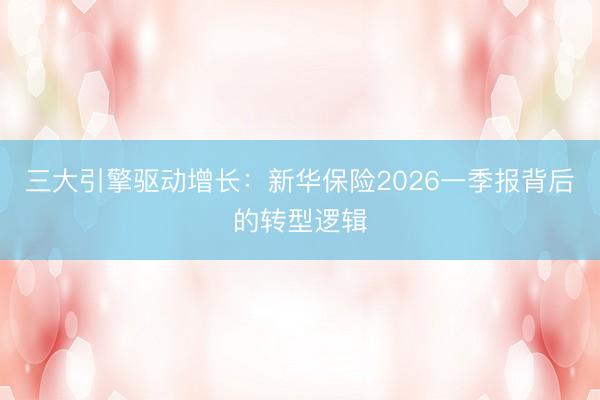 三大引擎驱动增长：新华保险2026一季报背后的转型逻辑