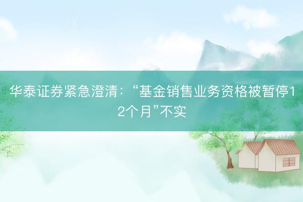 华泰证券紧急澄清：“基金销售业务资格被暂停12个月”不实