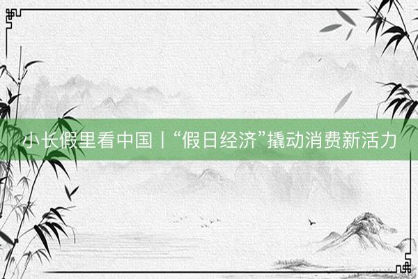 小长假里看中国丨“假日经济”撬动消费新活力