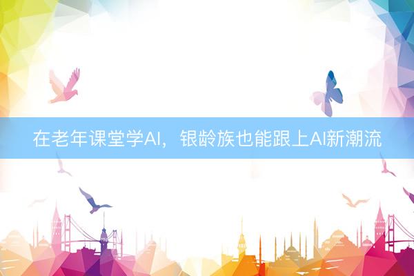 在老年课堂学AI，银龄族也能跟上AI新潮流