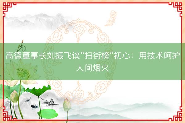 高德董事长刘振飞谈“扫街榜”初心：用技术呵护人间烟火