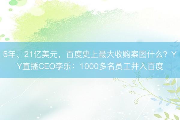 5年、21亿美元，百度史上最大收购案图什么？YY直播CEO李乐：1000多名员工并入百度