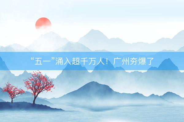 “五一”涌入超千万人！广州夯爆了