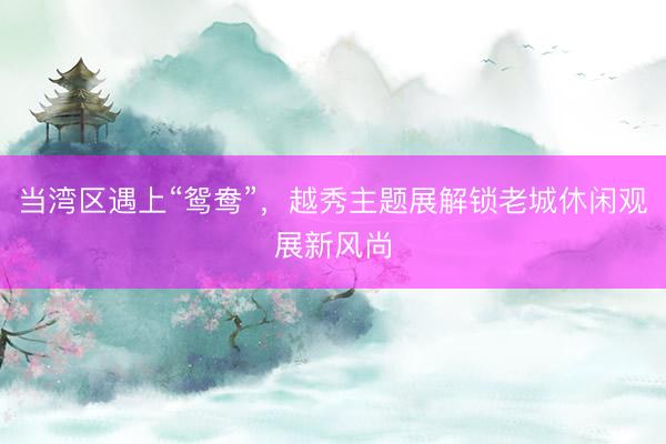 当湾区遇上“鸳鸯”，越秀主题展解锁老城休闲观展新风尚