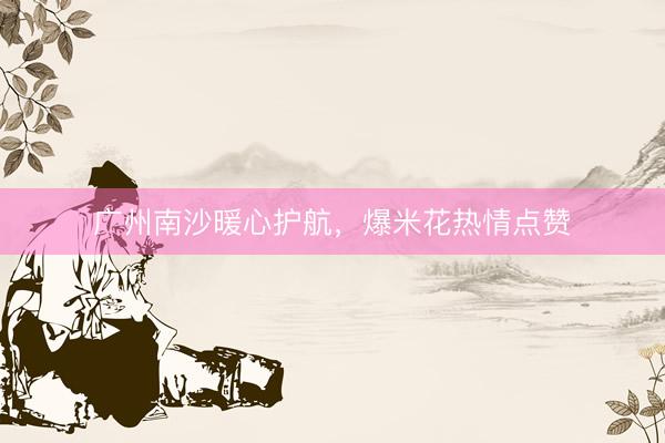 广州南沙暖心护航，爆米花热情点赞