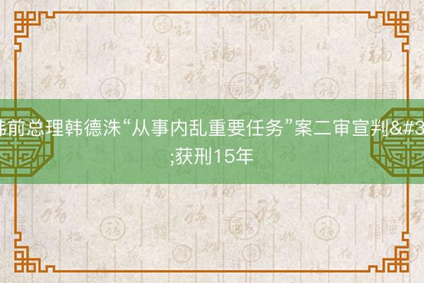 韩前总理韩德洙“从事内乱重要任务”案二审宣判 获刑15年