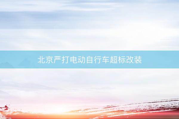北京严打电动自行车超标改装