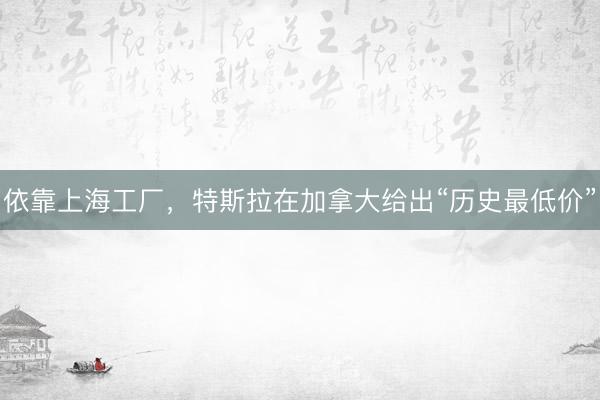 依靠上海工厂，特斯拉在加拿大给出“历史最低价”