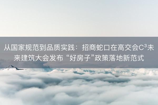 从国家规范到品质实践：招商蛇口在高交会C³未来建筑大会发布 “好房子”政策落地新范式