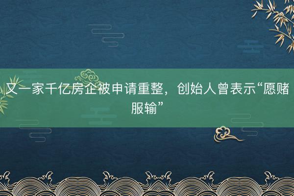 又一家千亿房企被申请重整，创始人曾表示“愿赌服输”