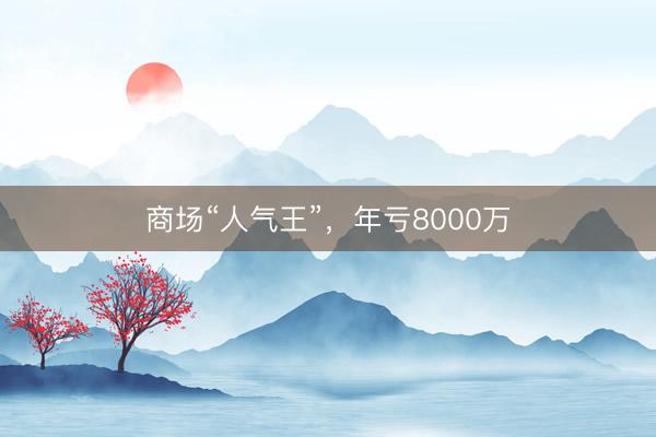 商场“人气王”，年亏8000万