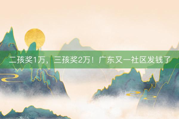 二孩奖1万，三孩奖2万！广东又一社区发钱了