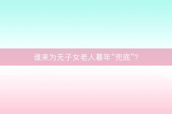 谁来为无子女老人暮年“兜底”？